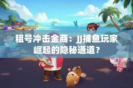 租号冲击金商：JJ捕鱼玩家崛起的隐秘通道？