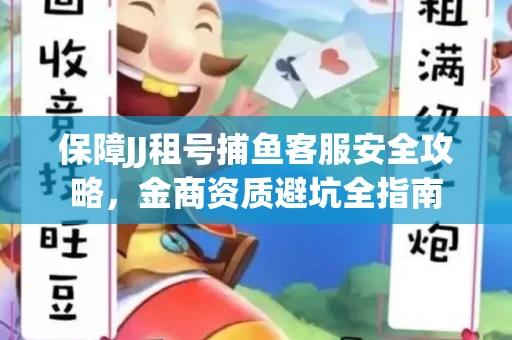 保障JJ租号捕鱼客服安全攻略，金商资质避坑全指南
