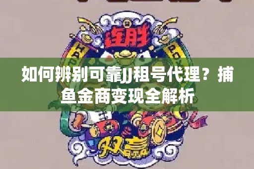 如何辨别可靠JJ租号代理？捕鱼金商变现全解析