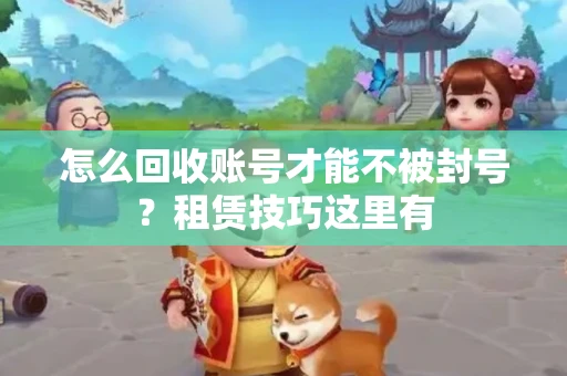怎么回收账号才能不被封号？租赁技巧这里有