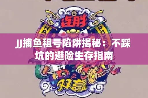 JJ捕鱼租号陷阱揭秘：不踩坑的避险生存指南