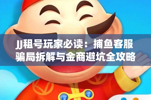 JJ租号玩家必读：捕鱼客服骗局拆解与金商避坑全攻略