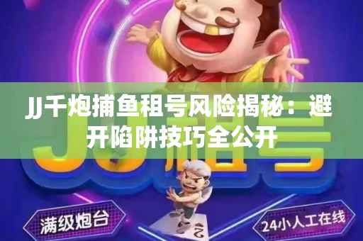 JJ千炮捕鱼租号风险揭秘：避开陷阱技巧全公开