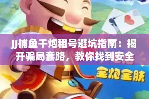 JJ捕鱼千炮租号避坑指南：揭开骗局套路，教你找到安全渠道！