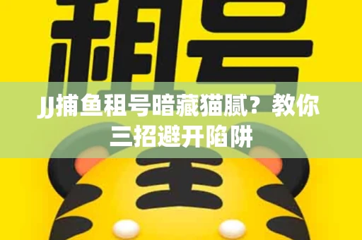 JJ捕鱼租号暗藏猫腻？教你三招避开陷阱