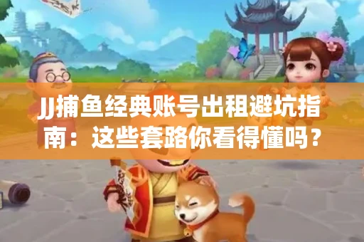 JJ捕鱼经典账号出租避坑指南：这些套路你看得懂吗？金商合作十大陷阱需警惕