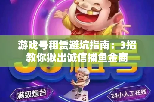 游戏号租赁避坑指南：3招教你揪出诚信捕鱼金商