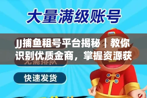 JJ捕鱼租号平台揭秘｜教你识别优质金商，掌握资源获取核心技巧！