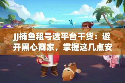 JJ捕鱼租号选平台干货：避开黑心商家，掌握这几点安全省心