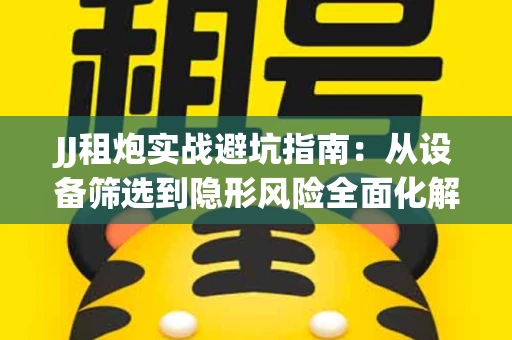 JJ租炮实战避坑指南：从设备筛选到隐形风险全面化解
