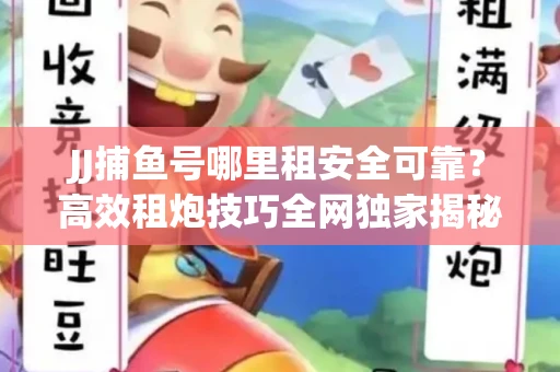 JJ捕鱼号哪里租安全可靠？高效租炮技巧全网独家揭秘
