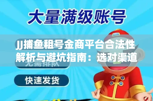JJ捕鱼租号金商平台合法性解析与避坑指南：选对渠道才能安心赚钱