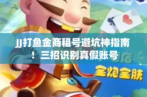 JJ打鱼金商租号避坑神指南！三招识别真假账号