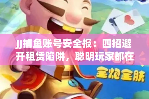 JJ捕鱼账号安全报：四招避开租赁陷阱，聪明玩家都在做