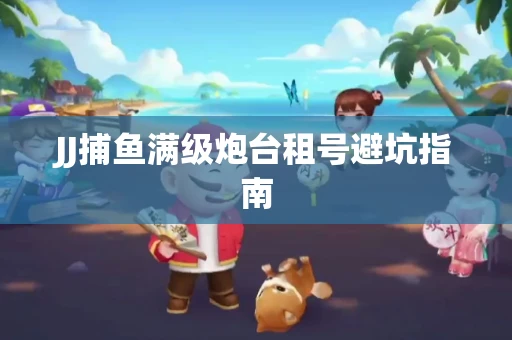 JJ捕鱼满级炮台租号避坑指南