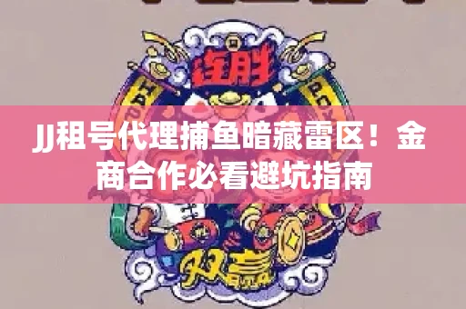 JJ租号代理捕鱼暗藏雷区！金商合作必看避坑指南