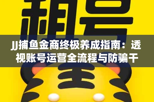 JJ捕鱼金商终极养成指南：透视账号运营全流程与防骗干货技巧