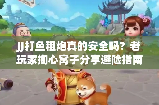 JJ打鱼租炮真的安全吗？老玩家掏心窝子分享避险指南