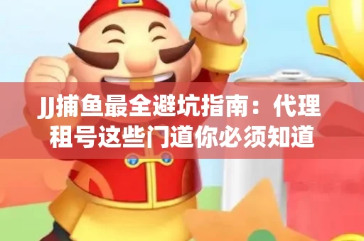 JJ捕鱼最全避坑指南：代理租号这些门道你必须知道