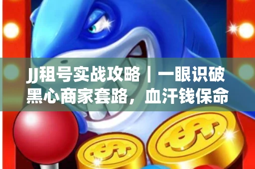 JJ租号实战攻略｜一眼识破黑心商家套路，血汗钱保命法则