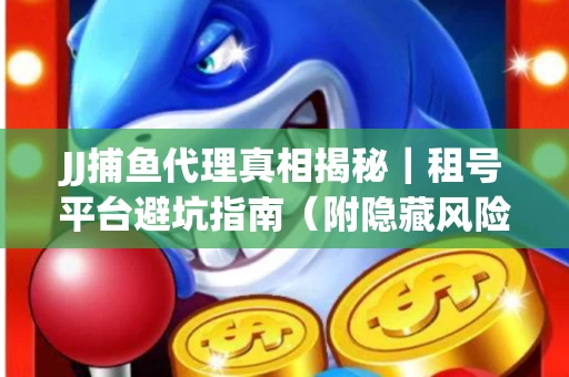 JJ捕鱼代理真相揭秘｜租号平台避坑指南（附隐藏风险预警）