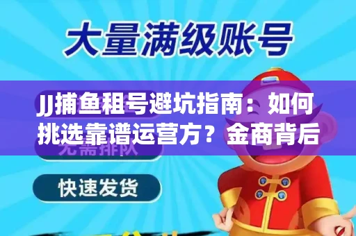 JJ捕鱼租号避坑指南：如何挑选靠谱运营方？金商背后竟藏秘密算法