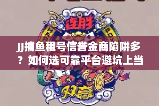 JJ捕鱼租号信誉金商陷阱多？如何选可靠平台避坑上当？