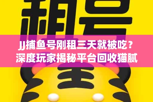 JJ捕鱼号刚租三天就被吃？深度玩家揭秘平台回收猫腻！