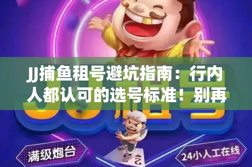 JJ捕鱼租号避坑指南：行内人都认可的选号标准！别再踩雷