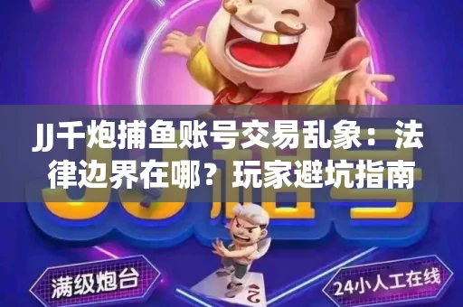 JJ千炮捕鱼账号交易乱象：法律边界在哪？玩家避坑指南