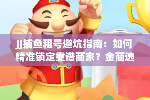 JJ捕鱼租号避坑指南：如何精准锁定靠谱商家？金商选择必备技巧全公开
