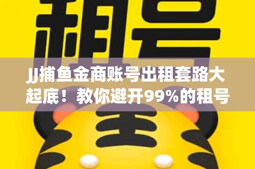 JJ捕鱼金商账号出租套路大起底！教你避开99%的租号陷阱