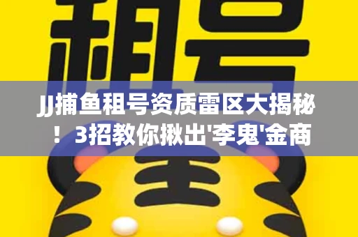JJ捕鱼租号资质雷区大揭秘！3招教你揪出'李鬼'金商