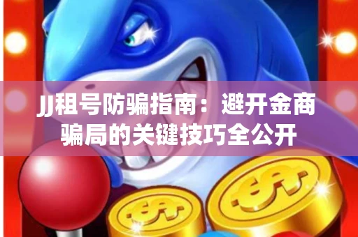 JJ租号防骗指南：避开金商骗局的关键技巧全公开