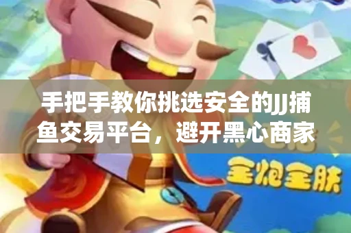 手把手教你挑选安全的JJ捕鱼交易平台，避开黑心商家的六大陷阱