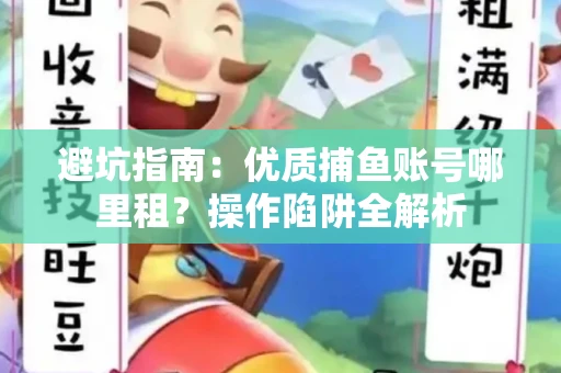 避坑指南：优质捕鱼账号哪里租？操作陷阱全解析
