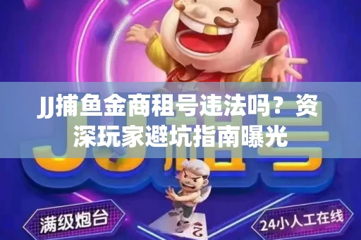 JJ捕鱼金商租号违法吗？资深玩家避坑指南曝光