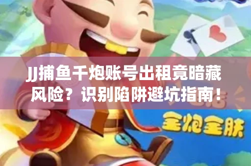 JJ捕鱼千炮账号出租竟暗藏风险？识别陷阱避坑指南！