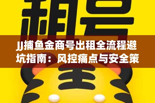 JJ捕鱼金商号出租全流程避坑指南：风控痛点与安全策略拆解