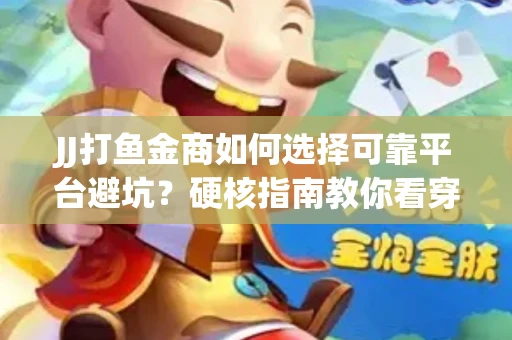 JJ打鱼金商如何选择可靠平台避坑？硬核指南教你看穿骗局保本金