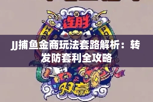 JJ捕鱼金商玩法套路解析：转发防套利全攻略