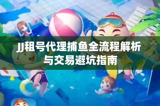 JJ租号代理捕鱼全流程解析与交易避坑指南