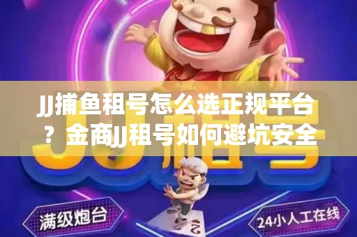 JJ捕鱼租号怎么选正规平台？金商JJ租号如何避坑安全交易？