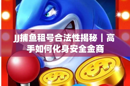 JJ捕鱼租号合法性揭秘｜高手如何化身安全金商