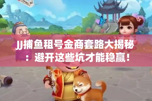 JJ捕鱼租号金商套路大揭秘：避开这些坑才能稳赢！