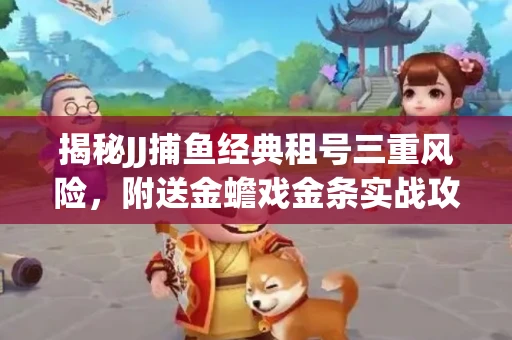 揭秘JJ捕鱼经典租号三重风险，附送金蟾戏金条实战攻略