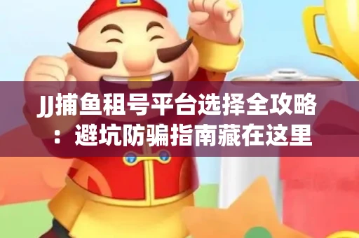 JJ捕鱼租号平台选择全攻略：避坑防骗指南藏在这里