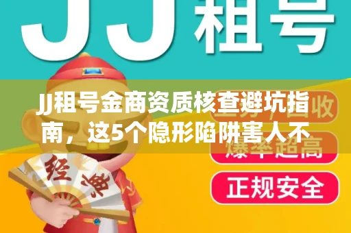 JJ租号金商资质核查避坑指南，这5个隐形陷阱害人不浅