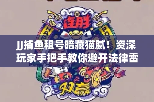 JJ捕鱼租号暗藏猫腻！资深玩家手把手教你避开法律雷区