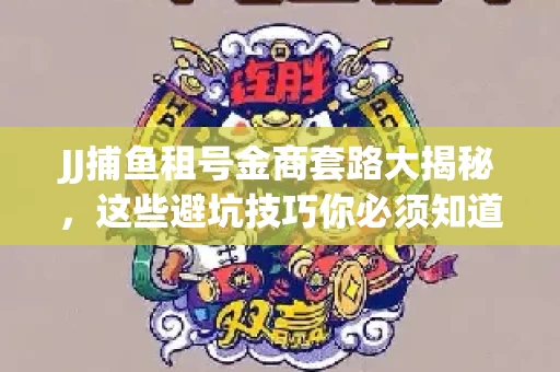 JJ捕鱼租号金商套路大揭秘，这些避坑技巧你必须知道！